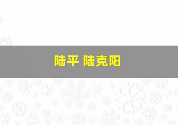 陆平 陆克阳